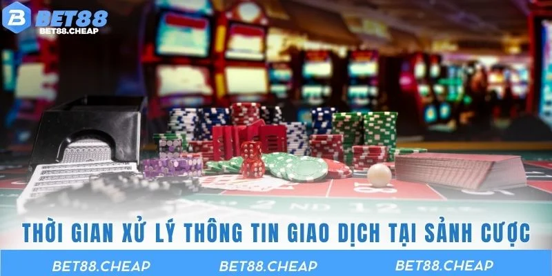 Thời gian xử lý thông tin giao dịch tại sảnh cược