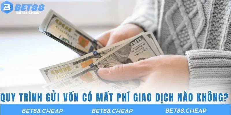 Quy trình gửi vốn có mất phí giao dịch nào không? 